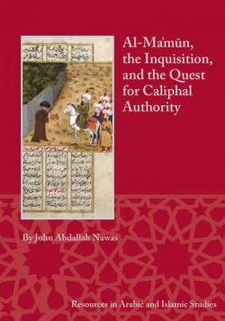 Al-Ma'mûn, the Inquisition, and the Quest for Caliphal Authority